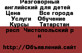 Разговорный английский для детей › Цена ­ 400 - Все города Услуги » Обучение. Курсы   . Татарстан респ.,Чистопольский р-н